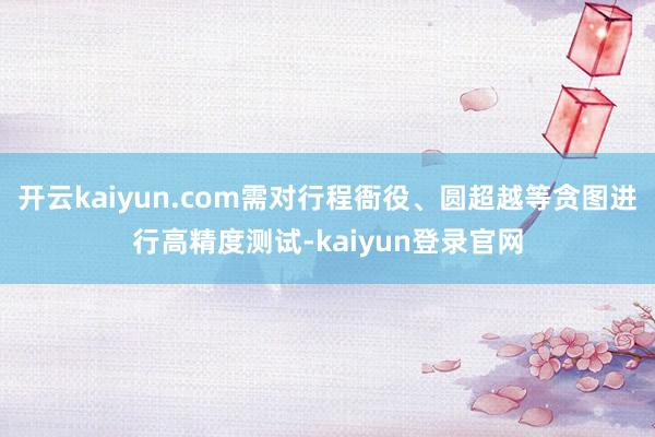 开云kaiyun.com需对行程衙役、圆超越等贪图进行高精度测试-kaiyun登录官网