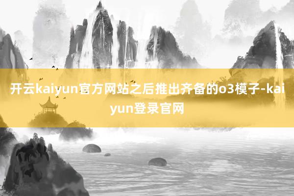 开云kaiyun官方网站之后推出齐备的o3模子-kaiyun登录官网