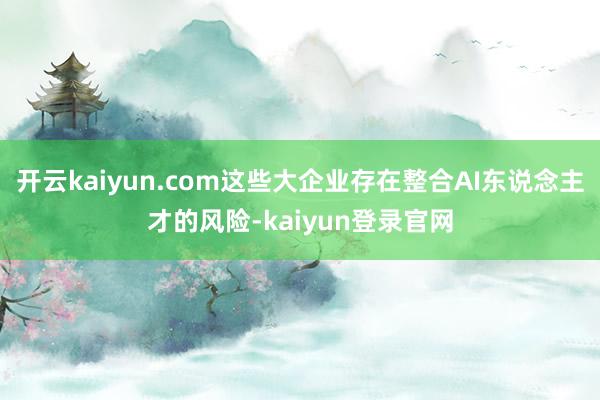 开云kaiyun.com这些大企业存在整合AI东说念主才的风险-kaiyun登录官网