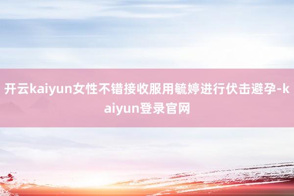 开云kaiyun女性不错接收服用毓婷进行伏击避孕-kaiyun登录官网