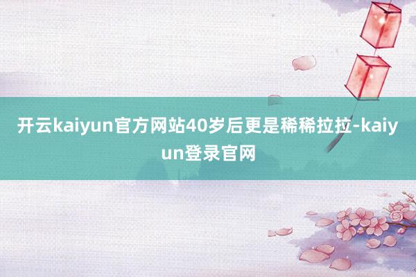 开云kaiyun官方网站40岁后更是稀稀拉拉-kaiyun登录官网