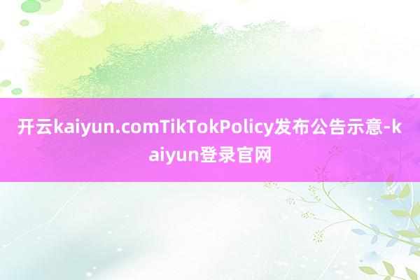 开云kaiyun.comTikTokPolicy发布公告示意-kaiyun登录官网