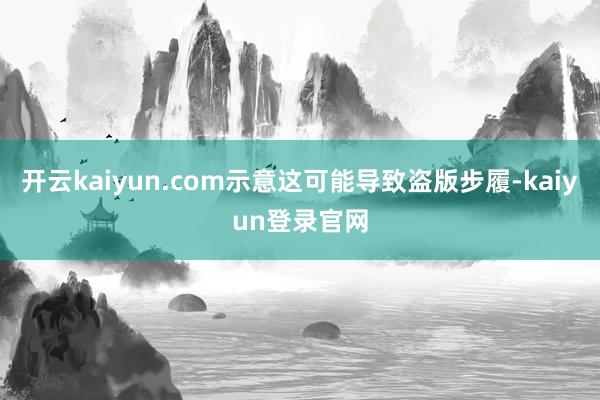 开云kaiyun.com示意这可能导致盗版步履-kaiyun登录官网