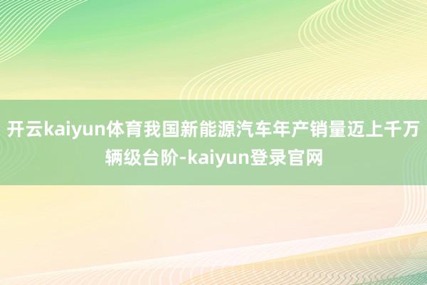 开云kaiyun体育我国新能源汽车年产销量迈上千万辆级台阶-kaiyun登录官网