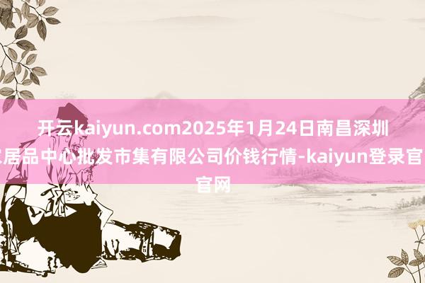 开云kaiyun.com2025年1月24日南昌深圳农居品中心批发市集有限公司价钱行情-kaiyun登录官网