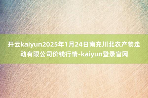 开云kaiyun2025年1月24日南充川北农产物走动有限公司价钱行情-kaiyun登录官网