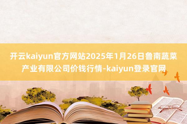 开云kaiyun官方网站2025年1月26日鲁南蔬菜产业有限公司价钱行情-kaiyun登录官网