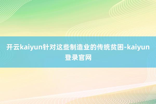 开云kaiyun针对这些制造业的传统贫困-kaiyun登录官网