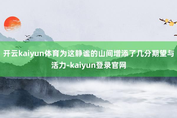 开云kaiyun体育为这静谧的山间增添了几分期望与活力-kaiyun登录官网