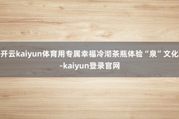 开云kaiyun体育用专属幸福冷沏茶瓶体验“泉”文化-kaiyun登录官网