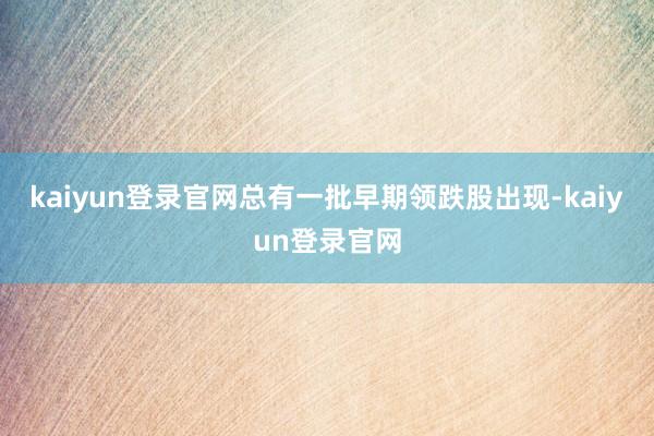 kaiyun登录官网总有一批早期领跌股出现-kaiyun登录官网