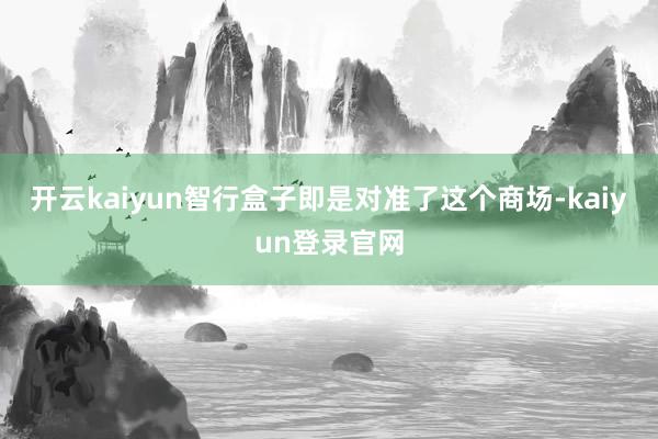开云kaiyun智行盒子即是对准了这个商场-kaiyun登录官网