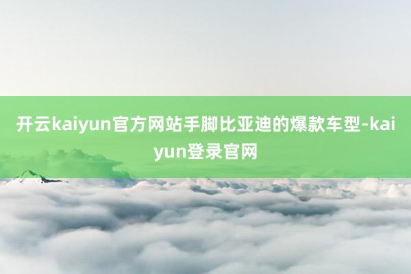 开云kaiyun官方网站手脚比亚迪的爆款车型-kaiyun登录官网