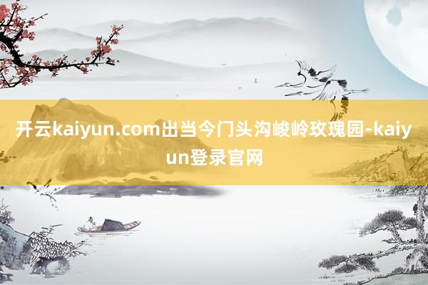 开云kaiyun.com出当今门头沟峻岭玫瑰园-kaiyun登录官网
