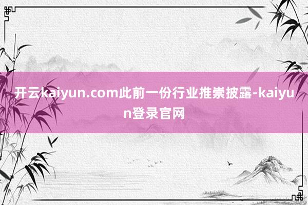 开云kaiyun.com此前一份行业推崇披露-kaiyun登录官网
