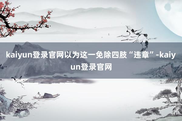 kaiyun登录官网以为这一免除四肢“违章”-kaiyun登录官网