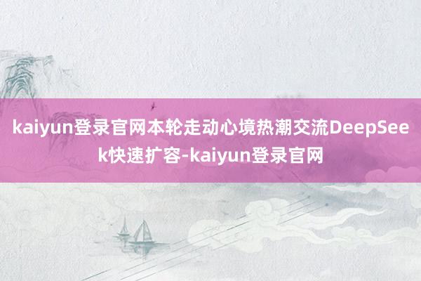 kaiyun登录官网本轮走动心境热潮交流DeepSeek快速扩容-kaiyun登录官网
