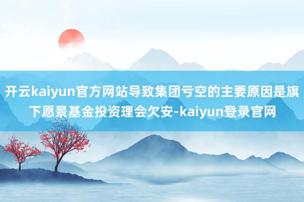 开云kaiyun官方网站导致集团亏空的主要原因是旗下愿景基金投资理会欠安-kaiyun登录官网