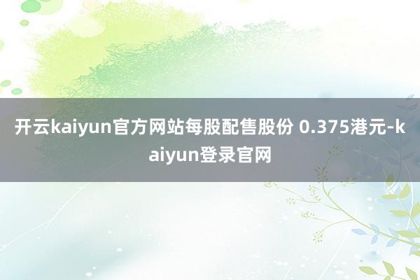 开云kaiyun官方网站每股配售股份 0.375港元-kaiyun登录官网