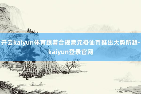 开云kaiyun体育跟着合规港元褂讪币推出大势所趋-kaiyun登录官网