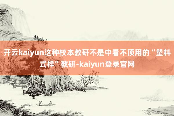 开云kaiyun这种校本教研不是中看不顶用的“塑料式样”教研-kaiyun登录官网