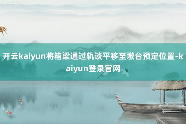 开云kaiyun将箱梁通过轨谈平移至墩台预定位置-kaiyun登录官网