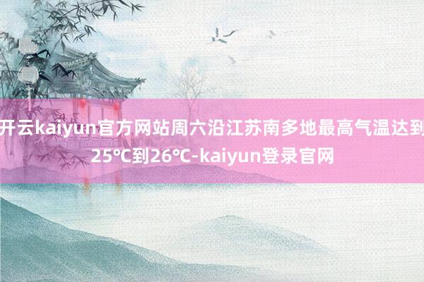 开云kaiyun官方网站周六沿江苏南多地最高气温达到25℃到26℃-kaiyun登录官网