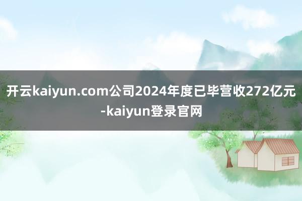 开云kaiyun.com公司2024年度已毕营收272亿元-kaiyun登录官网