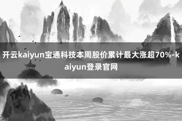 开云kaiyun宝通科技本周股价累计最大涨超70%-kaiyun登录官网