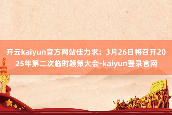 开云kaiyun官方网站佳力求：3月26日将召开2025年第二次临时鞭策大会-kaiyun登录官网