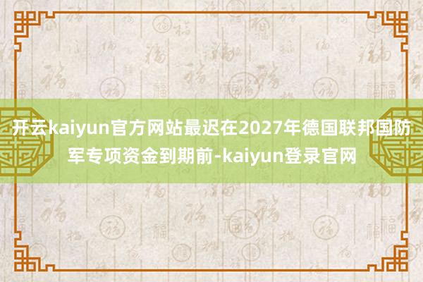 开云kaiyun官方网站最迟在2027年德国联邦国防军专项资金到期前-kaiyun登录官网
