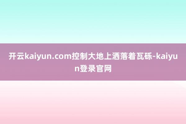 开云kaiyun.com控制大地上洒落着瓦砾-kaiyun登录官网