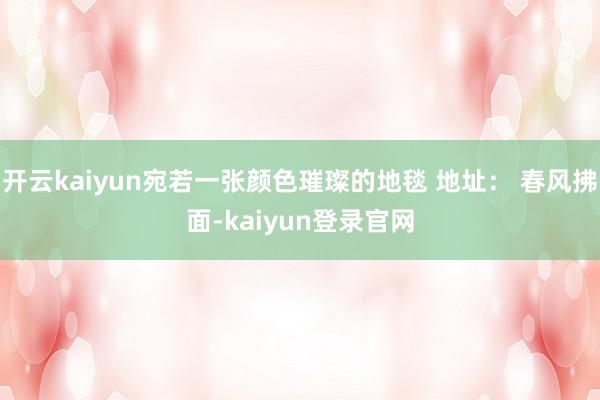 开云kaiyun宛若一张颜色璀璨的地毯 地址： 春风拂面-kaiyun登录官网