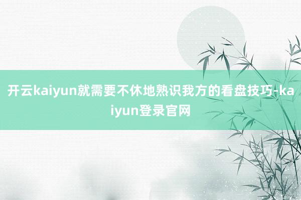 开云kaiyun就需要不休地熟识我方的看盘技巧-kaiyun登录官网
