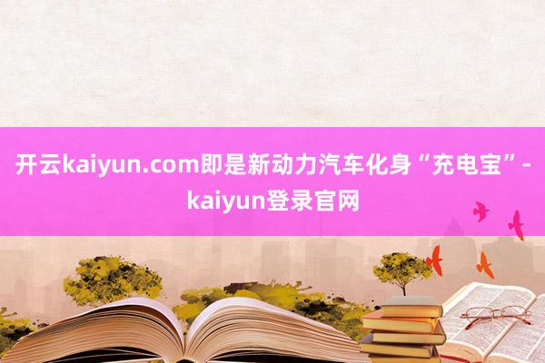 开云kaiyun.com即是新动力汽车化身“充电宝”-kaiyun登录官网