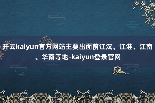 开云kaiyun官方网站主要出面前江汉、江淮、江南、华南等地-kaiyun登录官网
