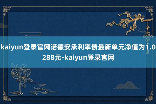 kaiyun登录官网诺德安承利率债最新单元净值为1.0288元-kaiyun登录官网
