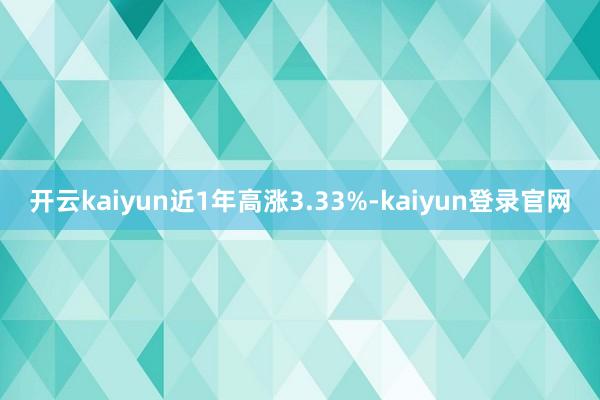 开云kaiyun近1年高涨3.33%-kaiyun登录官网