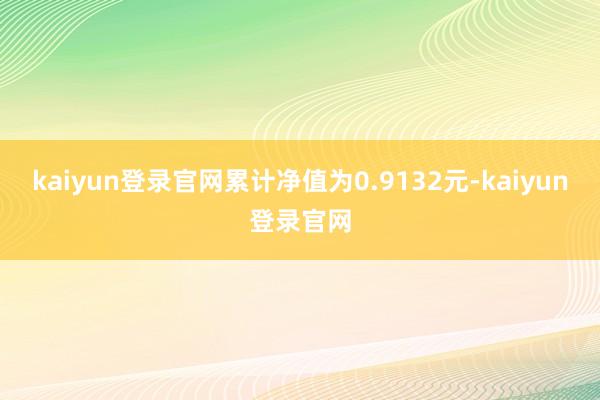 kaiyun登录官网累计净值为0.9132元-kaiyun登录官网