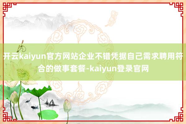 开云kaiyun官方网站企业不错凭据自己需求聘用符合的做事套餐-kaiyun登录官网
