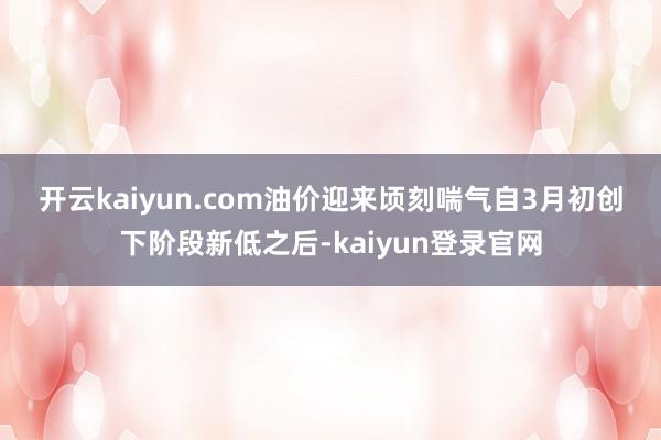 开云kaiyun.com　　油价迎来顷刻喘气　　自3月初创下阶段新低之后-kaiyun登录官网
