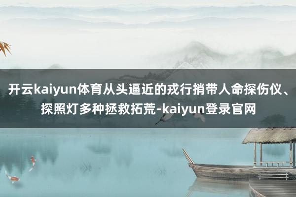 开云kaiyun体育从头逼近的戎行捎带人命探伤仪、探照灯多种拯救拓荒-kaiyun登录官网