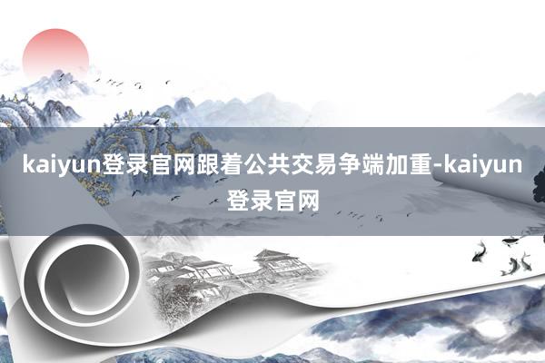 kaiyun登录官网跟着公共交易争端加重-kaiyun登录官网