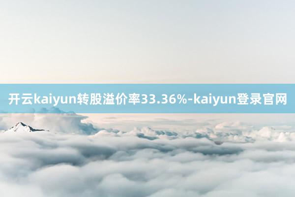 开云kaiyun转股溢价率33.36%-kaiyun登录官网