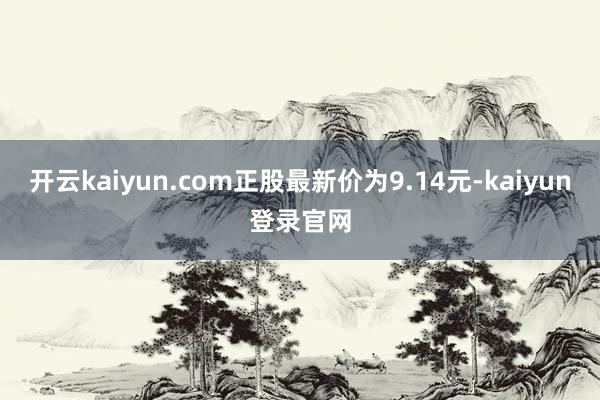 开云kaiyun.com正股最新价为9.14元-kaiyun登录官网
