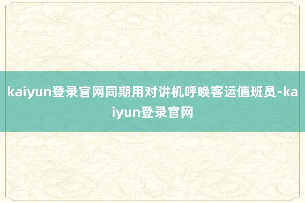 kaiyun登录官网同期用对讲机呼唤客运值班员-kaiyun登录官网