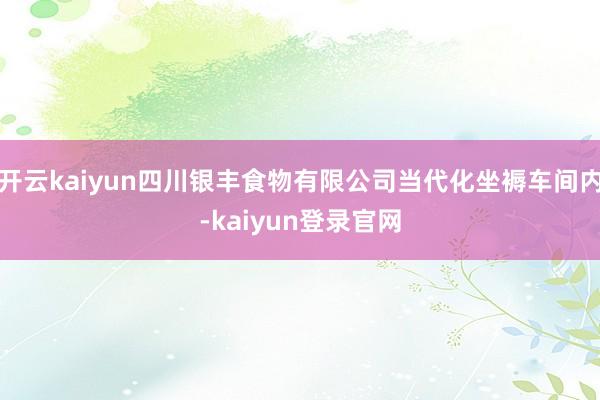 开云kaiyun四川银丰食物有限公司当代化坐褥车间内-kaiyun登录官网