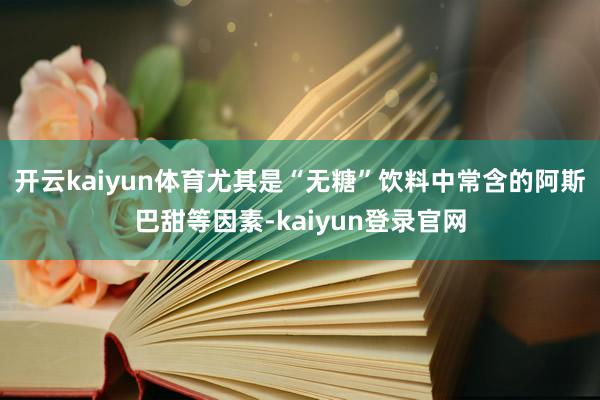 开云kaiyun体育尤其是“无糖”饮料中常含的阿斯巴甜等因素-kaiyun登录官网