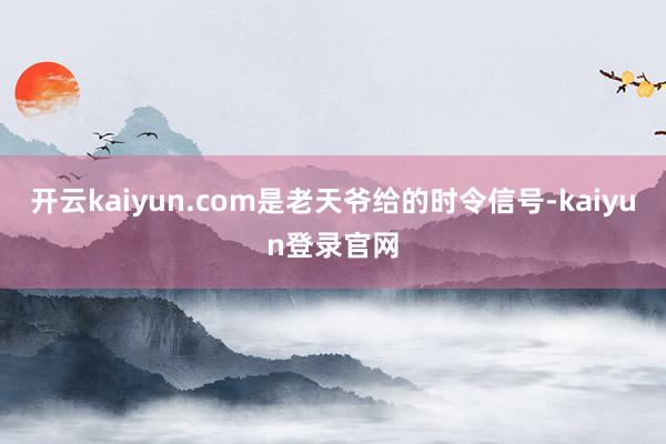 开云kaiyun.com是老天爷给的时令信号-kaiyun登录官网