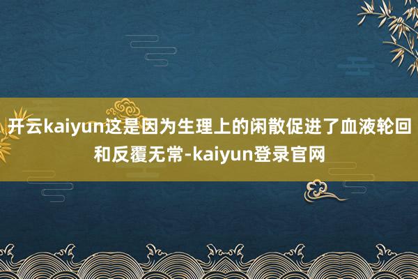 开云kaiyun这是因为生理上的闲散促进了血液轮回和反覆无常-kaiyun登录官网